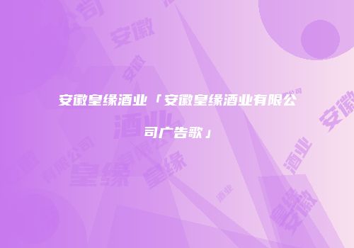 安徽皇缘酒业「安徽皇缘酒业有限公司广告歌」