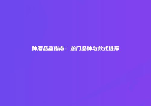 啤酒品鉴指南：热门品牌与款式推荐