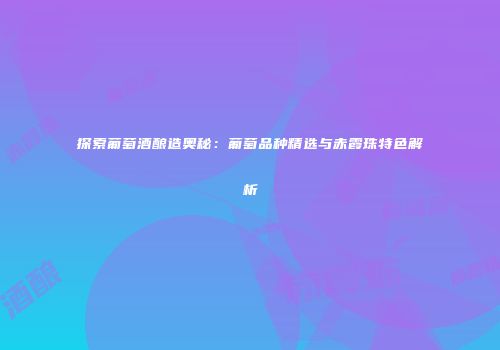 探索葡萄酒酿造奥秘：葡萄品种精选与赤霞珠特色解析