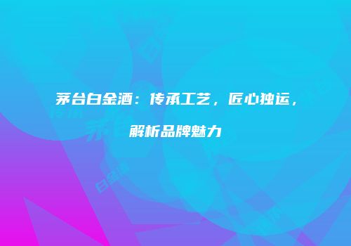 茅台白金酒：传承工艺，匠心独运，解析品牌魅力