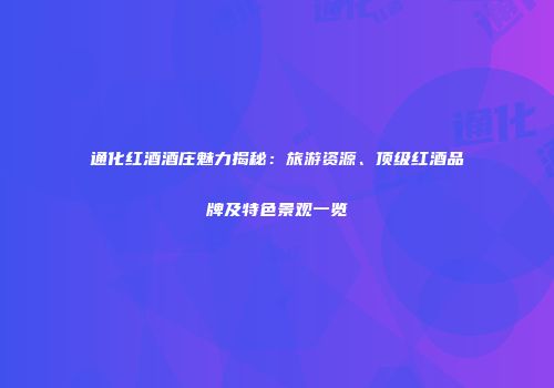 通化红酒酒庄魅力揭秘：旅游资源、顶级红酒品牌及特色景观一览
