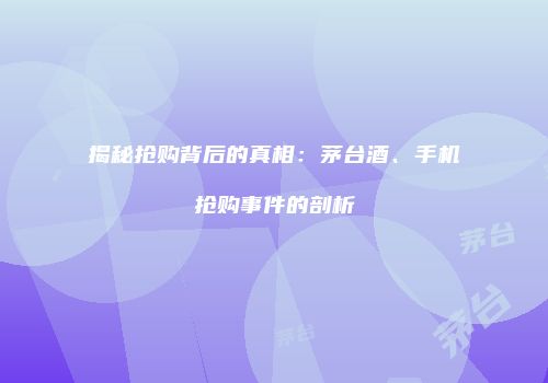 揭秘抢购背后的真相：茅台酒、手机抢购事件的剖析