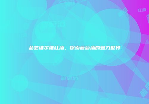 品尝维尔维红酒，探索葡萄酒的魅力世界