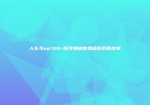 人头马xo700-探寻神秘的酒品背后的故事