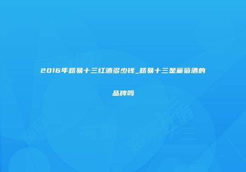 2016年路易十三红酒多少钱_路易十三是葡萄酒的品牌吗
