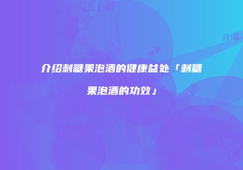 介绍刺糖果泡酒的健康益处「刺糖果泡酒的功效」