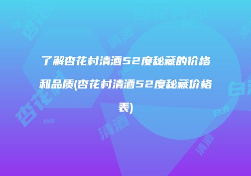 了解杏花村清酒52度秘藏的价格和品质(杏花村清酒52度秘藏价格表)