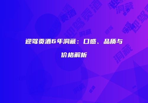 迎驾贡酒6年洞藏：口感、品质与价格解析