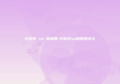 轩尼诗 xo 保质期-轩尼诗xo保质期多久