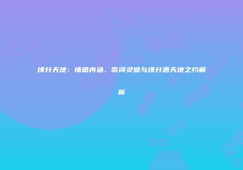 缘分天地：情感内涵、歌词灵感与缘分酒天地之约解析