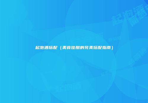起泡酒搭配（美食佳酿的完美搭配指南）