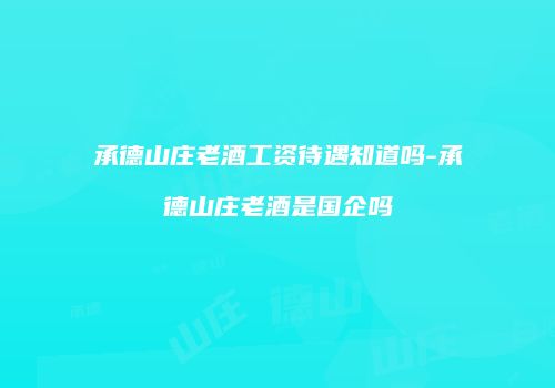 承德山庄老酒工资待遇知道吗-承德山庄老酒是国企吗