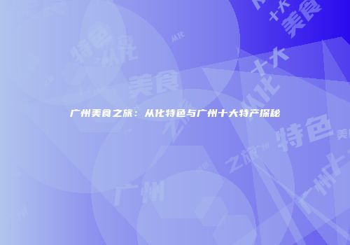 广州美食之旅：从化特色与广州十大特产探秘