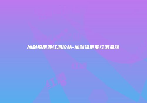 加利福尼亚红酒价格-加利福尼亚红酒品牌