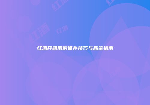 红酒开瓶后的保存技巧与品鉴指南