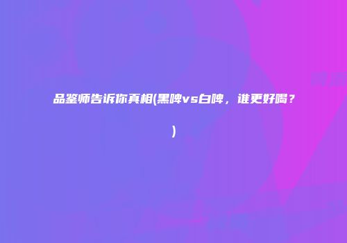 品鉴师告诉你真相(黑啤vs白啤，谁更好喝？)