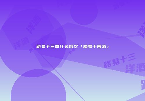 路易十三算什么档次「路易十四酒」