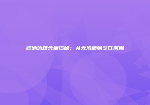 啤酒酒精含量揭秘：从无酒精到烹饪应用