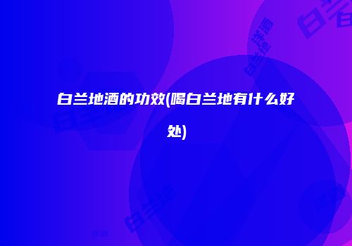 白兰地酒的功效(喝白兰地有什么好处)