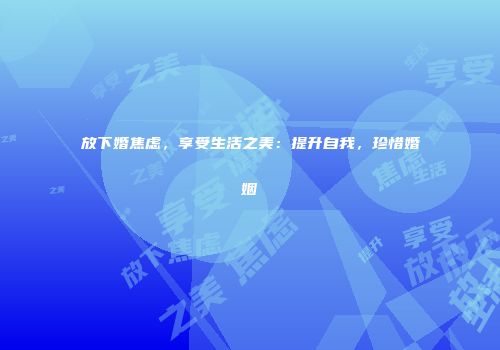放下婚焦虑，享受生活之美：提升自我，珍惜婚姻