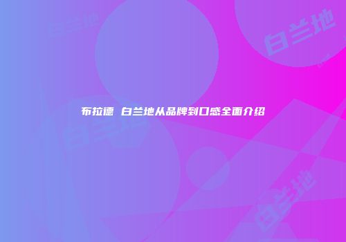 布拉德 白兰地从品牌到口感全面介绍