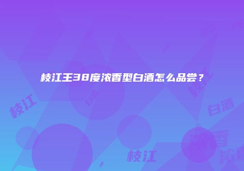 枝江王38度浓香型白酒怎么品尝？