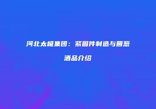 河北太极集团：紧固件制造与圆葱酒品介绍