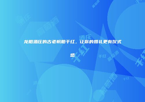 龙船酒庄的古老帆船干红，让你的婚礼更有仪式感