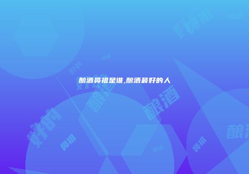 酿酒鼻祖是谁,酿酒最好的人