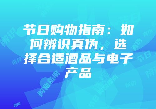 节日购物指南：如何辨识真伪，选择合适酒品与电子产品
