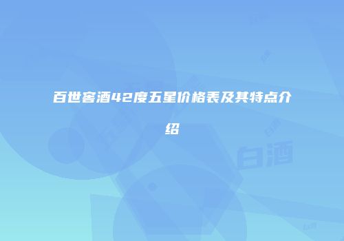 百世窖酒42度五星价格表及其特点介绍
