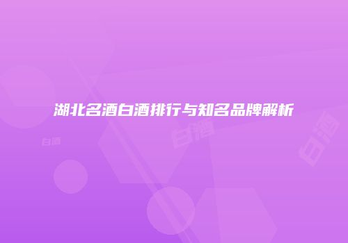 湖北名酒白酒排行与知名品牌解析