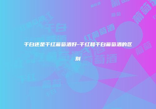 干白还是干红葡萄酒好-干红和干白葡萄酒的区别