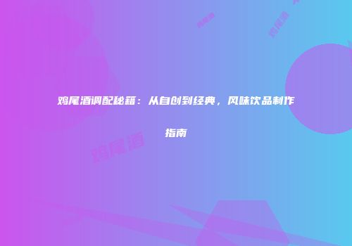 鸡尾酒调配秘籍：从自创到经典，风味饮品制作指南