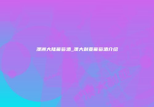 澳洲大陆葡萄酒_澳大利亚葡萄酒介绍