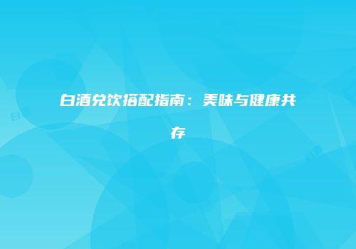 白酒兑饮搭配指南：美味与健康共存