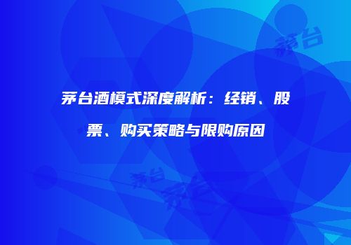 茅台酒模式深度解析：经销、股票、购买策略与限购原因