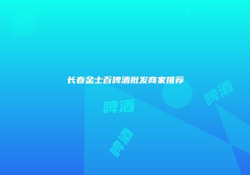 长春金士百啤酒批发商家推荐