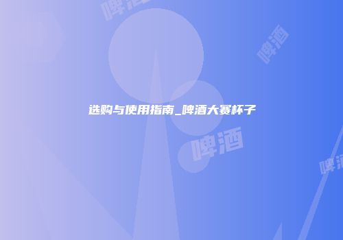 选购与使用指南_啤酒大赛杯子