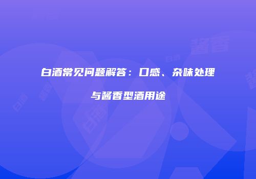 白酒常见问题解答：口感、杂味处理与酱香型酒用途