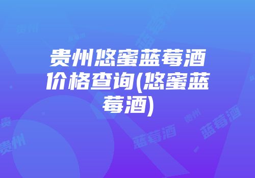 贵州悠蜜蓝莓酒价格查询(悠蜜蓝莓酒)