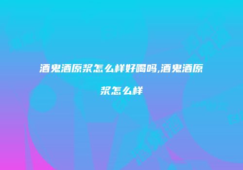 酒鬼酒原浆怎么样好喝吗,酒鬼酒原浆怎么样