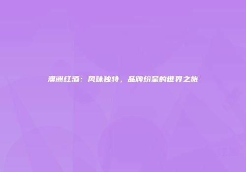 澳洲红酒：风味独特，品牌纷呈的世界之旅