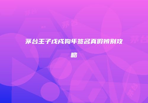 茅台王子戊戍狗年签名真假辨别攻略