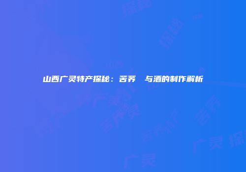 山西广灵特产探秘：苦荞饸饹与酒的制作解析