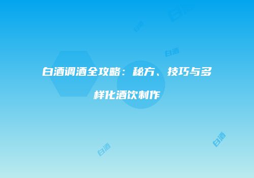 白酒调酒全攻略：秘方、技巧与多样化酒饮制作