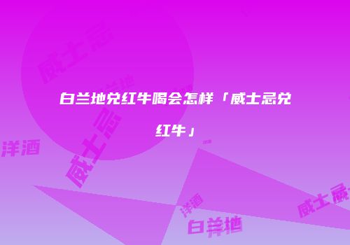 白兰地兑红牛喝会怎样「威士忌兑红牛」