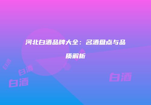 河北白酒品牌大全：名酒盘点与品质解析