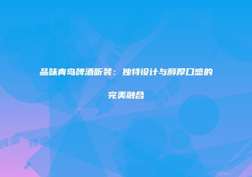 品味青岛啤酒听装：独特设计与醇厚口感的完美融合