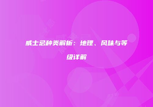 威士忌种类解析：地理、风味与等级详解